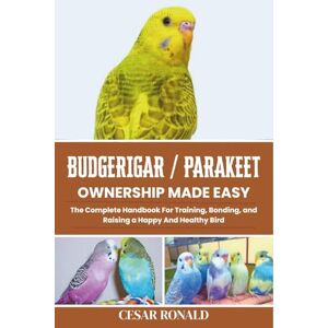 Ronald, Cesar Budgerigar / Parakeet Ownership Made Easy: The Complete Handbook For Training, Bonding, and Raising a Happy And Healthy Bird (The Bird Encyclopedia Collection) Ronald, Cesar Budgerigar / Parakeet Ownership Made Easy: The Complete Handbook For Training, Bonding, and Raising a Happy And Healthy Bird (The Bird Encyclopedia Collection)