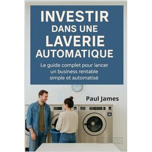 James, Paul Investir dans une laverie automatique: Le guide complet pour lancer un business rentable, simple et automatisé James, Paul Investir dans une laverie automatique: Le guide complet pour lancer un business rentable, simple et automatisé