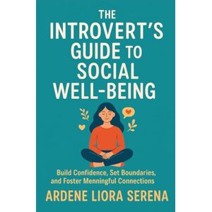 Liora Serena, Ardene The Introvert's Guide to Social Well-being: Build Confidence, Set Boundaries, and Foster Meaningful Connections (Mind-Body Wellness Series) Liora Serena, Ardene The Introvert's Guide to Social Well-being: Build Confidence, Set Boundaries, and Foster Meaningful Connections (Mind-Body Wellness Series)