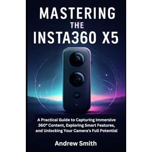 Smith, Andrew Mastering the Insta360 X5: A Practical Guide to Capturing Immersive 360° Content, Exploring Smart Features, and Unlocking Your Camera's Full Potential (Camera and video recording guide) Smith, Andrew Mastering the Insta360 X5: A Practical Guide to Capturing Immersive 360° Content, Exploring Smart Features, and Unlocking Your Camera's Full Potential (Camera and video recording guide)