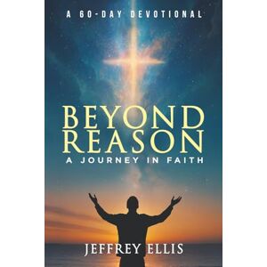 Ellis, Jeffrey Beyond Reason a Journey in Faith: A Journey in Faith A 60-day Devotional Ellis, Jeffrey Beyond Reason a Journey in Faith: A Journey in Faith A 60-day Devotional