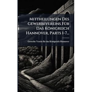 Mittheilungen Des Gewerbevereins FÃ1/4r Das Königreich Hannover, Parts 1-7... Mittheilungen Des Gewerbevereins FÃ1/4r Das Königreich Hannover, Parts 1-7...