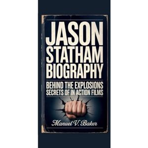 V. Baker, Manuel JASON STATHAM BIOGRAPHY: Behind The Explosions Secrets Of A Career In Action Films V. Baker, Manuel JASON STATHAM BIOGRAPHY: Behind The Explosions Secrets Of A Career In Action Films