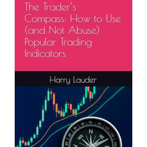Lauder, Harry The Trader’s Compass: How to Use (and Not Abuse) Popular Trading Indicators Lauder, Harry The Trader’s Compass: How to Use (and Not Abuse) Popular Trading Indicators