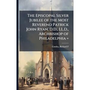 The Episcopal Silver Jubilee of the Most Reverend Patrick John Ryan, D.D., LL.D., Archbishop of Philadelphia = The Episcopal Silver Jubilee of the Most Reverend Patrick John Ryan, D.D., LL.D., Archbishop of Philadelphia =
