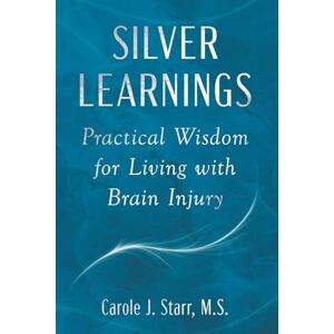 Starr, Carole J Silver Learnings: Practical Wisdom for Living with Brain Injury Starr, Carole J Silver Learnings: Practical Wisdom for Living with Brain Injury