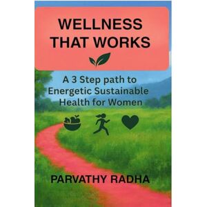 Parvathy Radha Wellness that Works: A 3 Step Path to Energetic Sustainable Health for Women Parvathy Radha Wellness that Works: A 3 Step Path to Energetic Sustainable Health for Women