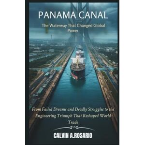 A.Rosario, Calvin The Panama Canal: The Waterway That Changed Global Power: From Failed Dreams and Deadly Struggles to the Engineering Triumph That Reshaped World Trade A.Rosario, Calvin The Panama Canal: The Waterway That Changed Global Power: From Failed Dreams and Deadly Struggles to the Engineering Triumph That Reshaped World Trade