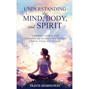 Hemingway, Travis Understanding the Mind, Body, and Spirit: A Beginner’s Guide to Find Themselves and Spiritually Heal Through Chakras, Energy, and Hypnosis (Spiritual Healing and Self-Help) Hemingway, Travis Understanding the Mind, Body, and Spirit: A Beginner’s Guide to Find Themselves and Spiritually Heal Through Chakras, Energy, and Hypnosis (Spiritual Healing and Self-Help)