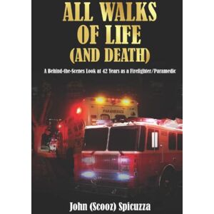 Spicuzza, John All Walks of Life (and Death): A Behind-the-Scenes Look at 42 Years as a Firefighter/Paramedic Spicuzza, John All Walks of Life (and Death): A Behind-the-Scenes Look at 42 Years as a Firefighter/Paramedic