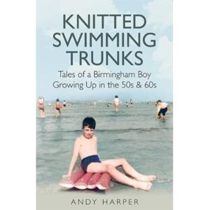 Harper, Andy Knitted Swimming Trunks: Tales of a Birmingham Boy Growing Up in the 50s & 60s Harper, Andy Knitted Swimming Trunks: Tales of a Birmingham Boy Growing Up in the 50s & 60s