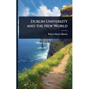 Murray, Robert Henry Dublin University and the New World Murray, Robert Henry Dublin University and the New World