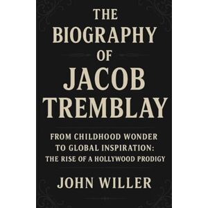 Willer, John The Biography Of Jacob Tremblay: From Childhood Wonder to Global Inspiration : The Rise of a Hollywood Prodigy Willer, John The Biography Of Jacob Tremblay: From Childhood Wonder to Global Inspiration : The Rise of a Hollywood Prodigy