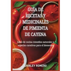 Romero, Shirley Guía de Recetas y Medicinales de Pimienta de Cayena: Libro de cocina remedios naturales y especias curativas para el bienestar Romero, Shirley Guía de Recetas y Medicinales de Pimienta de Cayena: Libro de cocina remedios naturales y especias curativas para el bienestar