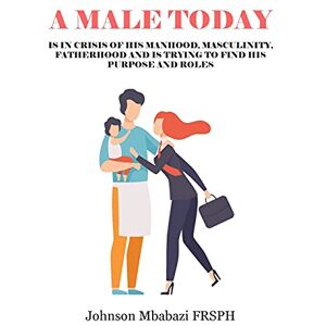 Mbabazi, Johnson A Male Today: is in crisis of his manhood, masculinity, fatherhood and is trying to find his purpose and roles Mbabazi, Johnson A Male Today: is in crisis of his manhood, masculinity, fatherhood and is trying to find his purpose and roles
