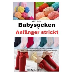 Miller, Emily M. Wie man Babysocken für Anfänger strickt: Einfache Schritt-für-Schritt-Anleitung zum Anfertigen gemütlicher Schuhe für die Kleinen Miller, Emily M. Wie man Babysocken für Anfänger strickt: Einfache Schritt-für-Schritt-Anleitung zum Anfertigen gemütlicher Schuhe für die Kleinen