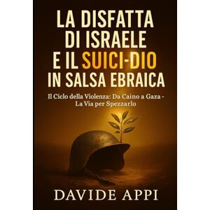 Appi, Davide LA DISFATTA DI ISRAELE E IL SUICIDIO IN SALSA EBRAICA.: Il Ciclo della Violenza: Da Caino a Gaza La Via per Spezzarlo Appi, Davide LA DISFATTA DI ISRAELE E IL SUICIDIO IN SALSA EBRAICA.: Il Ciclo della Violenza: Da Caino a Gaza La Via per Spezzarlo
