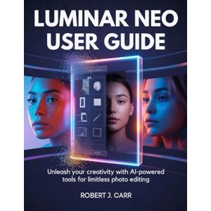J. Carr, Robert Luminar Neo User Guide: Unleash Your Creativity with AI-Powered Tools for Limitless photo Editing J. Carr, Robert Luminar Neo User Guide: Unleash Your Creativity with AI-Powered Tools for Limitless photo Editing