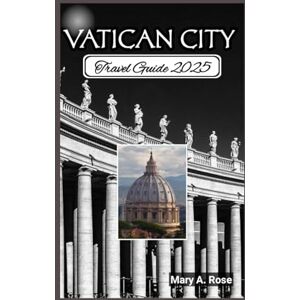 A. Rose, Mary Vatican City Travel Guide: Sacred Treasures, Living History and the Path to Dicovery A. Rose, Mary Vatican City Travel Guide: Sacred Treasures, Living History and the Path to Dicovery
