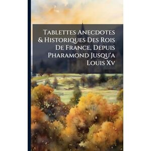 Anonymous Tablettes Anecdotes & Historiques Des Rois De France, Depuis Pharamond Jusqu'a Louis Xv Anonymous Tablettes Anecdotes & Historiques Des Rois De France, Depuis Pharamond Jusqu'a Louis Xv