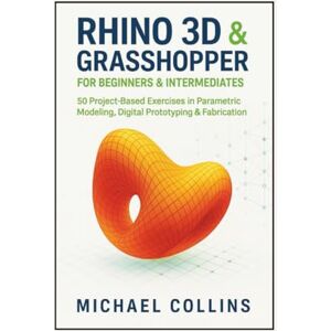 Collins, Michael Rhino 3D & Grasshopper for Beginners & Intermediates: 50 Project-Based Exercises in Parametric Modeling, Digital Prototyping & Fabrication (Next-Gen CAD Learning Series) Collins, Michael Rhino 3D & Grasshopper for Beginners & Intermediates: 50 Project-Based Exercises in Parametric Modeling, Digital Prototyping & Fabrication (Next-Gen CAD Learning Series)