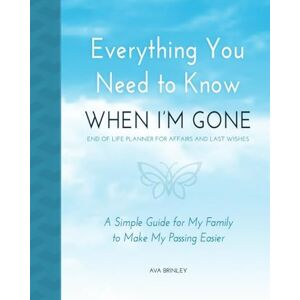 Brinley, Ava Everything You Need to Know When I'm Gone End of Life Planner for Affairs and Last Wishes: A Simple Guide for my Family to Make my Passing Easier Brinley, Ava Everything You Need to Know When I'm Gone End of Life Planner for Affairs and Last Wishes: A Simple Guide for my Family to Make my Passing Easier