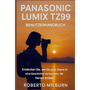MILBURN, ROBERTO PANASONIC LUMIX TZ99 BENUTZERHANDBUCH: Entdecken Sie, wie Sie jede Szene in eine herzergreifende Geschichte verwandeln. MILBURN, ROBERTO PANASONIC LUMIX TZ99 BENUTZERHANDBUCH: Entdecken Sie, wie Sie jede Szene in eine herzergreifende Geschichte verwandeln.