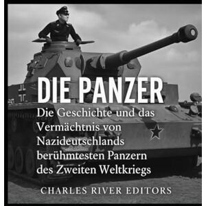 Charles River Editors Die Panzer: Die Geschichte und das Vermächtnis von Nazideutschlands berühmtesten Panzern des Zweiten Weltkriegs Charles River Editors Die Panzer: Die Geschichte und das Vermächtnis von Nazideutschlands berühmtesten Panzern des Zweiten Weltkriegs