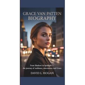 L. Hogan, David GRACE VAN PATTEN BIOGRAPHY: From Shadows to Spotlight L. Hogan, David GRACE VAN PATTEN BIOGRAPHY: From Shadows to Spotlight