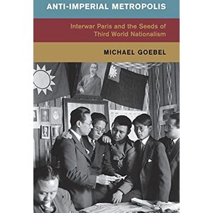 Goebel, Michael Anti-Imperial Metropolis: Interwar Paris and the Seeds of Third World Nationalism (Global and International History) Goebel, Michael Anti-Imperial Metropolis: Interwar Paris and the Seeds of Third World Nationalism (Global and International History)
