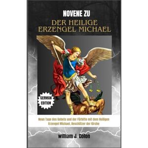 J. Colon, William NOVENE ZU DER HEILIGE ERZENGEL MICHAEL: Neun Tage des Gebets und der Fürbitte mit dem Heiligen Erzengel Michael, Beschützer der Kirche J. Colon, William NOVENE ZU DER HEILIGE ERZENGEL MICHAEL: Neun Tage des Gebets und der Fürbitte mit dem Heiligen Erzengel Michael, Beschützer der Kirche