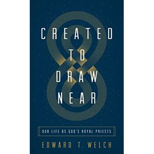 Welch, Edward T. Created to Draw Near: Our Life as God's Royal Priests Welch, Edward T. Created to Draw Near: Our Life as God's Royal Priests