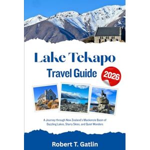 T. Gatlin, Robert Lake Tekapo Travel Guide 2026: A Journey through New Zealand’s Mackenzie Basin of Dazzling Lakes, Starry Skies, and Quiet Wonders T. Gatlin, Robert Lake Tekapo Travel Guide 2026: A Journey through New Zealand’s Mackenzie Basin of Dazzling Lakes, Starry Skies, and Quiet Wonders