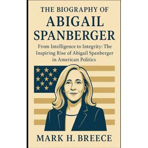 H. Breece, Mark THE BIOGRAPHY OF ABIGAIL SPANBERGER: From Intelligence to Integrity: The Inspiring Rise of Abigail Spanberger in American Politics H. Breece, Mark THE BIOGRAPHY OF ABIGAIL SPANBERGER: From Intelligence to Integrity: The Inspiring Rise of Abigail Spanberger in American Politics