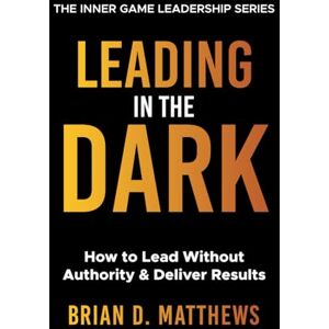 Matthews, Brian Leading in the Dark: How to Lead Without Authority and Deliver Results (The Inner Game Leadership Series) Matthews, Brian Leading in the Dark: How to Lead Without Authority and Deliver Results (The Inner Game Leadership Series)