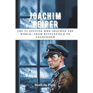 Press, RealEcho JOACHIM PEIPER: The SS Officer Who Shocked the World—From Battlefield to Courtroom Press, RealEcho JOACHIM PEIPER: The SS Officer Who Shocked the World—From Battlefield to Courtroom