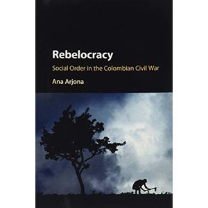 Arjona, Ana Rebelocracy: Social Order In The Colombian Civil War (Cambridge Studies in Comparative Politics) Arjona, Ana Rebelocracy: Social Order In The Colombian Civil War (Cambridge Studies in Comparative Politics)