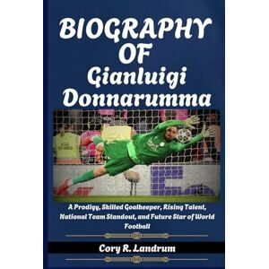 Landrum, Cory R. Biography of Gianluigi Donnarumma: A Prodigy, Skilled Goalkeeper, Rising Talent, National Team Standout, and Future Star of World Football Landrum, Cory R. Biography of Gianluigi Donnarumma: A Prodigy, Skilled Goalkeeper, Rising Talent, National Team Standout, and Future Star of World Football