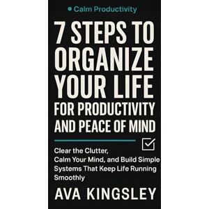 Kingsley, Ava 7 Steps to Organize Your Life for Productivity and Peace of Mind: Clear the Clutter, Calm Your Mind, and Build Simple Systems That Keep Life Running Smoothly (Calm Productivity) Kingsley, Ava 7 Steps to Organize Your Life for Productivity and Peace of Mind: Clear the Clutter, Calm Your Mind, and Build Simple Systems That Keep Life Running Smoothly (Calm Productivity)