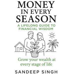 Singh, Sandeep Money in Every Season: A Lifelong Guide to Financial Wisdom Singh, Sandeep Money in Every Season: A Lifelong Guide to Financial Wisdom
