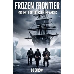 Carson, Bo Frozen Frontier: Arctic Expedition Book about Epic Journeys, Heroic Explorations, and Tragedies in the Early Voyages of Discovery to the Arctic and Polar Regions. (Epic History) Carson, Bo Frozen Frontier: Arctic Expedition Book about Epic Journeys, Heroic Explorations, and Tragedies in the Early Voyages of Discovery to the Arctic and Polar Regions. (Epic History)