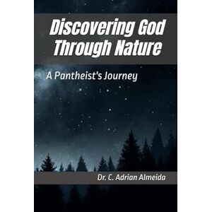 Almeida, Dr. C. Adrian Discovering God Through Nature: A Pantheist's Journey Almeida, Dr. C. Adrian Discovering God Through Nature: A Pantheist's Journey