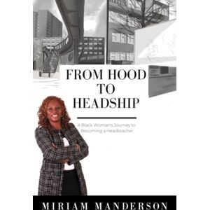 Manderson, Miriam From Hood To Headship: A Black Woman's Journey to Becoming A Headteacher Manderson, Miriam From Hood To Headship: A Black Woman's Journey to Becoming A Headteacher