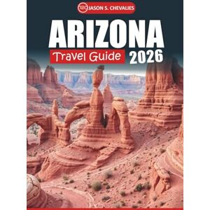 Chevalies, Jason S. Arizona Travel Guide 2026: Your Ultimate Handbook to Exploring National Parks, Desert Trails, Road Trips, Wildlife, and Local Experiences of the American Southwest Chevalies, Jason S. Arizona Travel Guide 2026: Your Ultimate Handbook to Exploring National Parks, Desert Trails, Road Trips, Wildlife, and Local Experiences of the American Southwest
