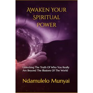 Munyai, Ndamulelo Zeblon Awaken Your Spiritual Power: Unlocking The Truth Of Who You Really Are Beyond The Illusions Of The World Munyai, Ndamulelo Zeblon Awaken Your Spiritual Power: Unlocking The Truth Of Who You Really Are Beyond The Illusions Of The World