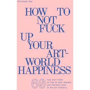 Noe, Christoph Christoph Noe: How to Not Fuck Up Your Art-World Happiness Noe, Christoph Christoph Noe: How to Not Fuck Up Your Art-World Happiness