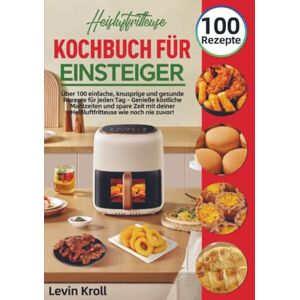 Kroll, Levin Heißluftfritteuse Kochbuch für Einsteiger: Über 100 einfache, knusprige und gesunde Rezepte für jeden Tag – Genieße köstliche Mahlzeiten und spare Zeit mit deiner Heißluftfritteuse wie noch nie Kroll, Levin Heißluftfritteuse Kochbuch für Einsteiger: Über 100 einfache, knusprige und gesunde Rezepte für jeden Tag – Genieße köstliche Mahlzeiten und spare Zeit mit deiner Heißluftfritteuse wie noch nie
