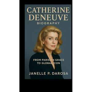 P. DAROSA, JANELLE CATHERINE DENEUVE BIOGRAPHY: From Parisian Grace To Global Icon P. DAROSA, JANELLE CATHERINE DENEUVE BIOGRAPHY: From Parisian Grace To Global Icon