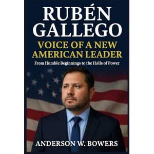 Bowers, Anderson W. Rubén Gallego: Voice of a New American Leader: From Humble Beginnings to the Halls of Power Bowers, Anderson W. Rubén Gallego: Voice of a New American Leader: From Humble Beginnings to the Halls of Power