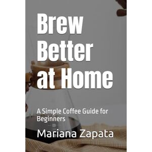 Zapata, Mariana Brew Better at Home: A Simple Coffee Guide for Beginners Zapata, Mariana Brew Better at Home: A Simple Coffee Guide for Beginners